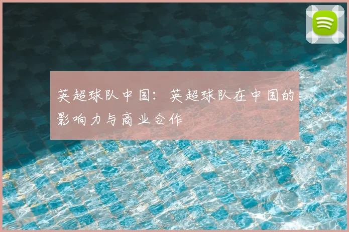 英超球队中国：英超球队在中国的影响力与商业合作