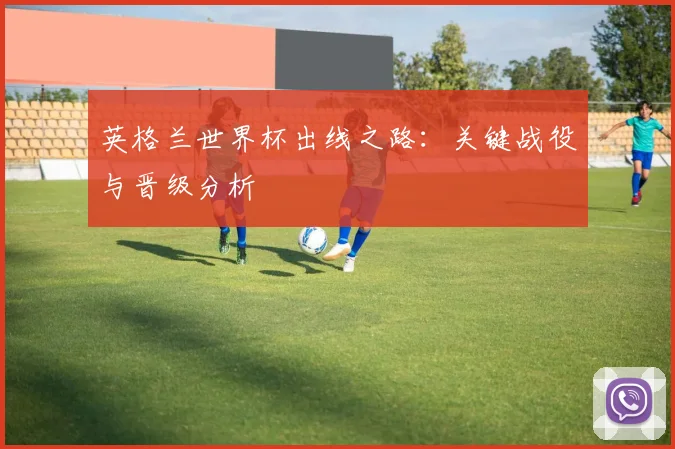 英格兰世界杯出线之路：关键战役与晋级分析