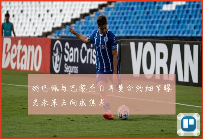 姆巴佩与巴黎圣日耳曼合约细节曝光未来去向成焦点