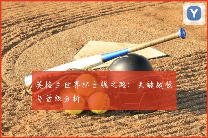 英格兰世界杯出线之路：关键战役与晋级分析