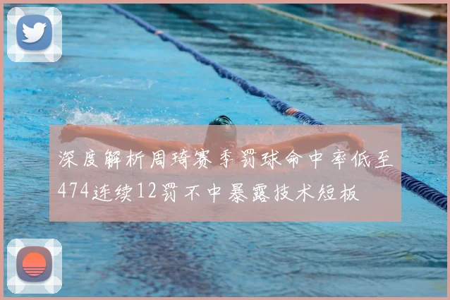 深度解析周琦赛季罚球命中率低至474连续12罚不中暴露技术短板