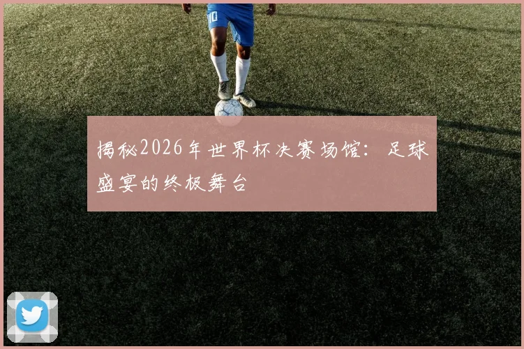 揭秘2026年世界杯决赛场馆:足球盛宴的终极舞台