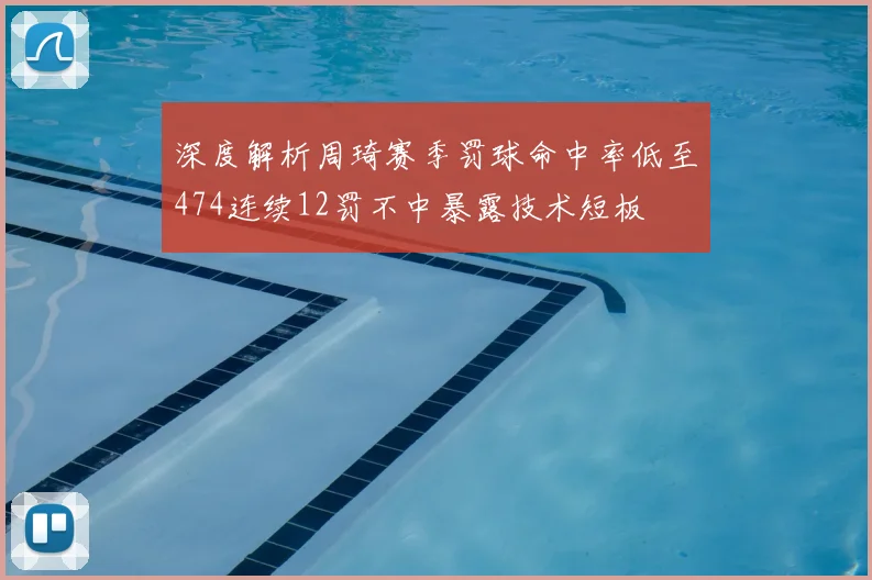深度解析周琦赛季罚球命中率低至474连续12罚不中暴露技术短板