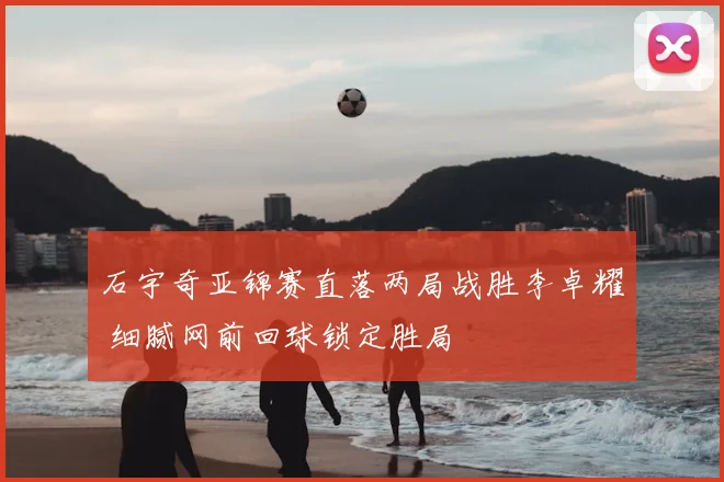 石宇奇亚锦赛直落两局战胜李卓耀 细腻网前回球锁定胜局