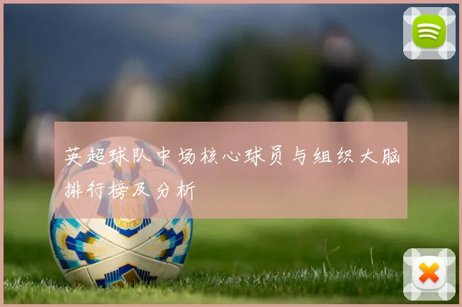 英超球队中场核心球员与组织大脑排行榜及分析